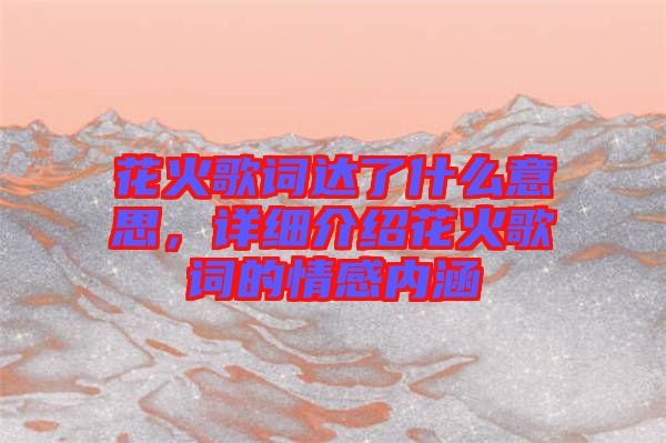 花火歌詞達了什么意思，詳細介紹花火歌詞的情感內(nèi)涵