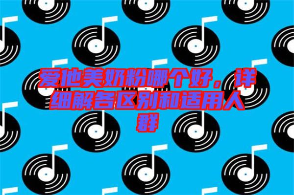 愛(ài)他美奶粉哪個(gè)好，詳細(xì)解各區(qū)別和適用人群