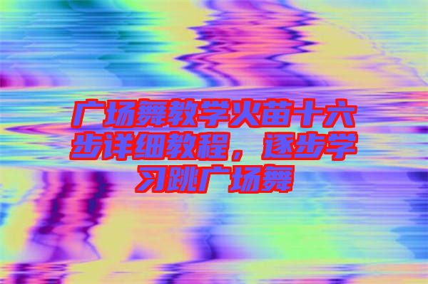 廣場舞教學(xué)火苗十六步詳細教程，逐步學(xué)習(xí)跳廣場舞