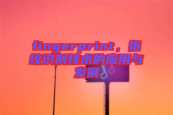 fingerprint，指紋識別技術(shù)的應(yīng)用與發(fā)展