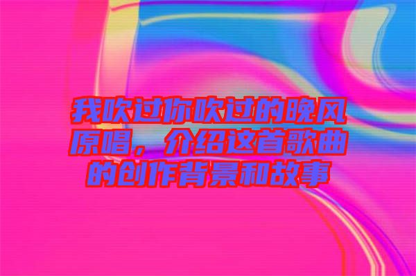 我吹過你吹過的晚風(fēng)原唱，介紹這首歌曲的創(chuàng)作背景和故事