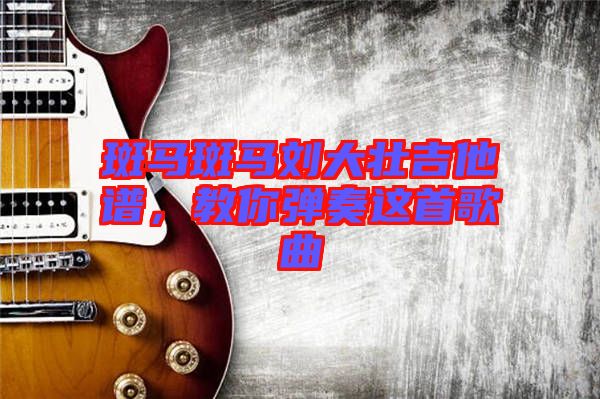 斑馬斑馬劉大壯吉他譜，教你彈奏這首歌曲
