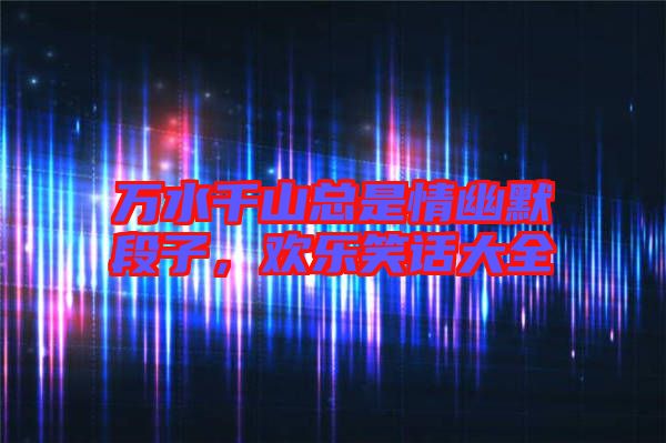 萬(wàn)水千山總是情幽默段子，歡樂(lè)笑話大全