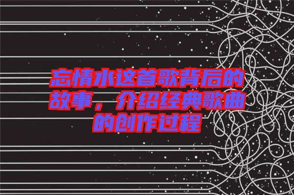 忘情水這首歌背后的故事，介紹經(jīng)典歌曲的創(chuàng)作過(guò)程