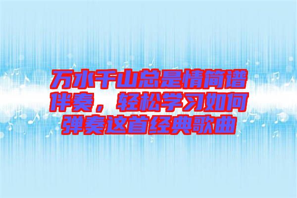 萬水千山總是情簡譜伴奏，輕松學(xué)習(xí)如何彈奏這首經(jīng)典歌曲