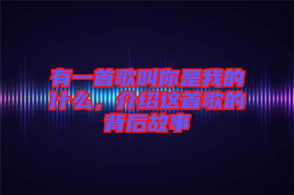 有一首歌叫你是我的什么，介紹這首歌的背后故事