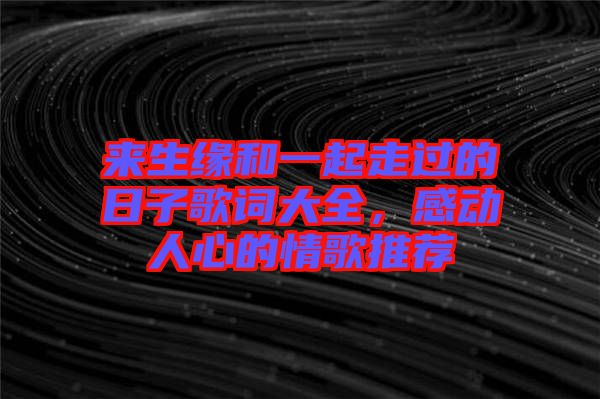 來生緣和一起走過的日子歌詞大全，感動(dòng)人心的情歌推薦