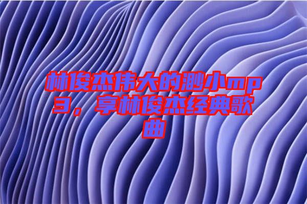 林俊杰偉大的渺小mp3，享林俊杰經(jīng)典歌曲