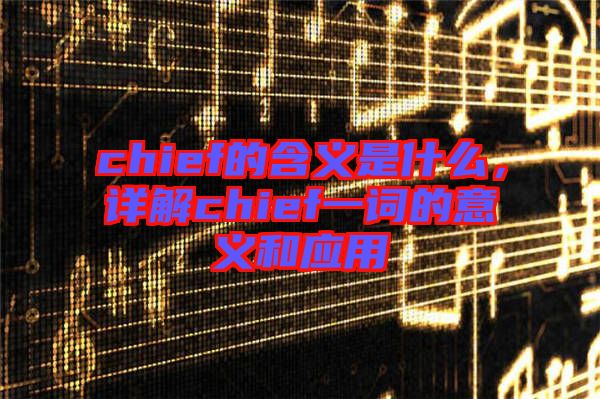 chief的含義是什么，詳解chief一詞的意義和應用