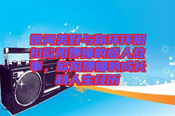 世間美好與你環(huán)環(huán)相扣歐陽(yáng)娜娜的感人故事，歐陽(yáng)娜娜的成長(zhǎng)和人生經(jīng)歷