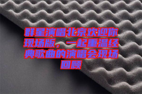 群星演唱北京歡迎你現(xiàn)場版，一起重溫經(jīng)典歌曲的演唱會現(xiàn)場回顧