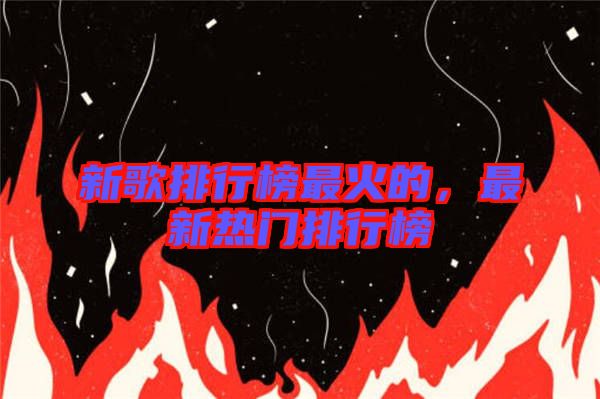 新歌排行榜最火的，最新熱門排行榜