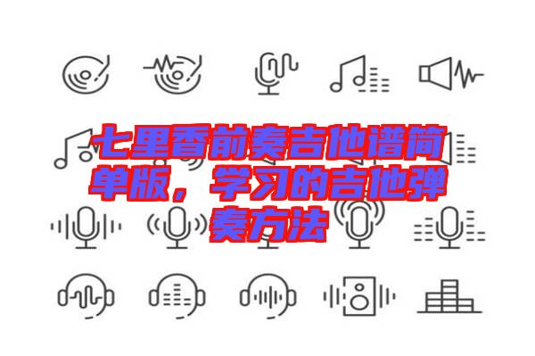 七里香前奏吉他譜簡單版，學(xué)習(xí)的吉他彈奏方法