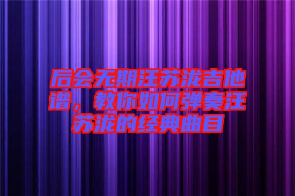 后會無期汪蘇瀧吉他譜，教你如何彈奏汪蘇瀧的經(jīng)典曲目