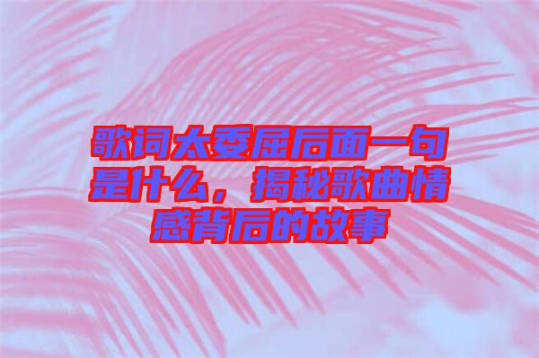 歌詞太委屈后面一句是什么，揭秘歌曲情感背后的故事