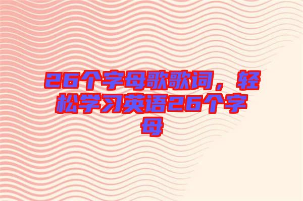 26個(gè)字母歌歌詞，輕松學(xué)習(xí)英語(yǔ)26個(gè)字母
