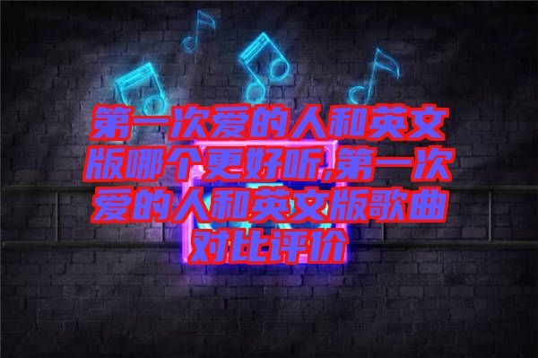 第一次愛的人和英文版哪個(gè)更好聽,第一次愛的人和英文版歌曲對(duì)比評(píng)價(jià)
