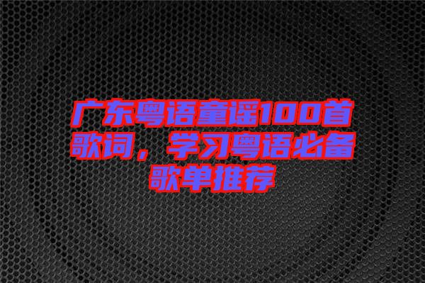 廣東粵語童謠100首歌詞，學(xué)習(xí)粵語必備歌單推薦