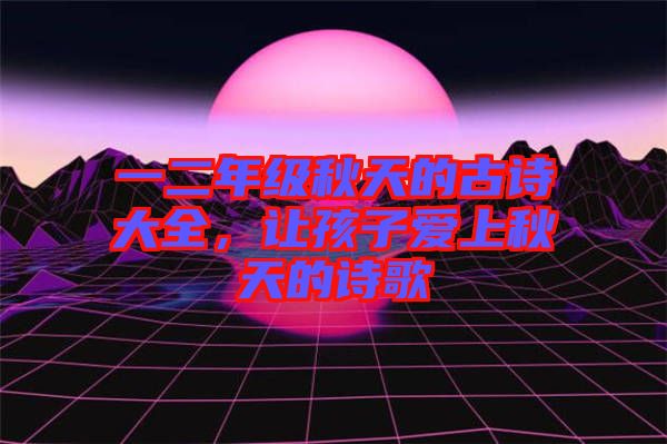 一二年級(jí)秋天的古詩(shī)大全，讓孩子愛(ài)上秋天的詩(shī)歌