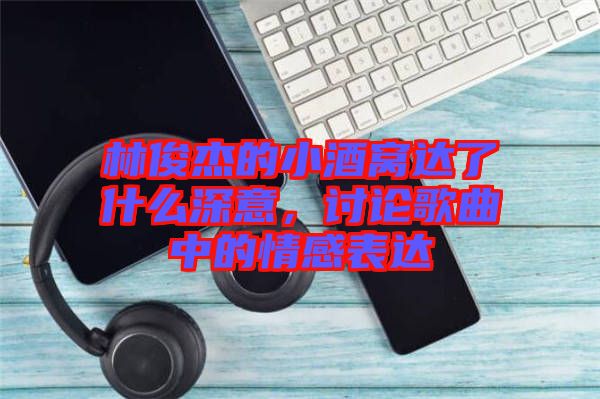 林俊杰的小酒窩達(dá)了什么深意，討論歌曲中的情感表達(dá)