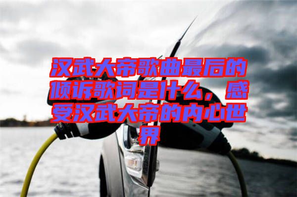 漢武大帝歌曲最后的傾訴歌詞是什么，感受漢武大帝的內(nèi)心世界