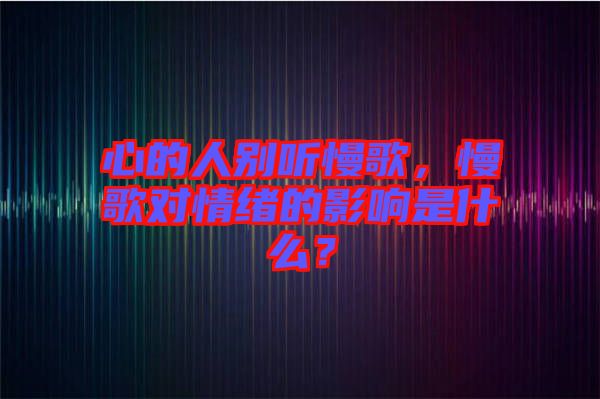 心的人別聽慢歌，慢歌對情緒的影響是什么？
