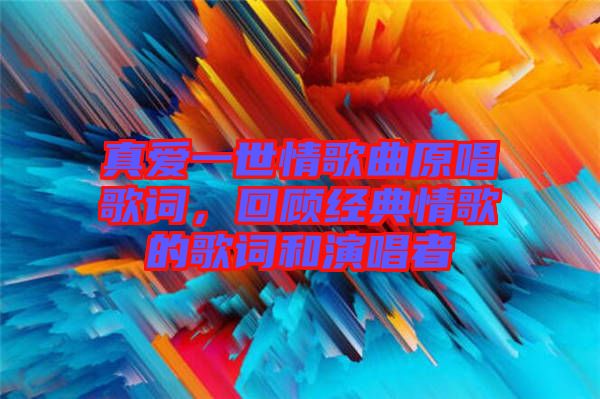 真愛一世情歌曲原唱歌詞，回顧經(jīng)典情歌的歌詞和演唱者