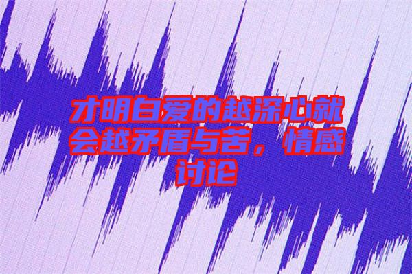 才明白愛的越深心就會(huì)越矛盾與苦，情感討論