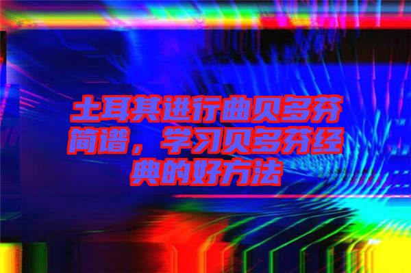 土耳其進行曲貝多芬簡譜，學(xué)習(xí)貝多芬經(jīng)典的好方法