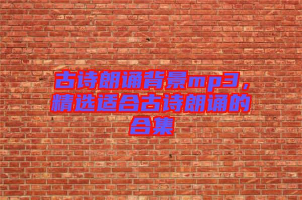 古詩朗誦背景mp3，精選適合古詩朗誦的合集