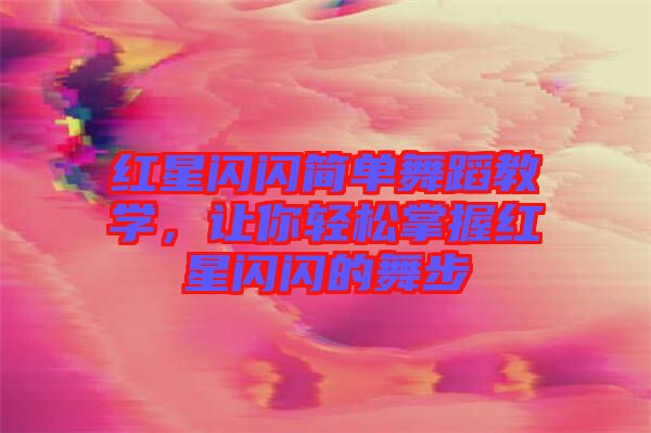紅星閃閃簡單舞蹈教學(xué)，讓你輕松掌握紅星閃閃的舞步