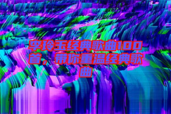 李玲玉經(jīng)典歌曲100首，帶你重溫經(jīng)典歌曲