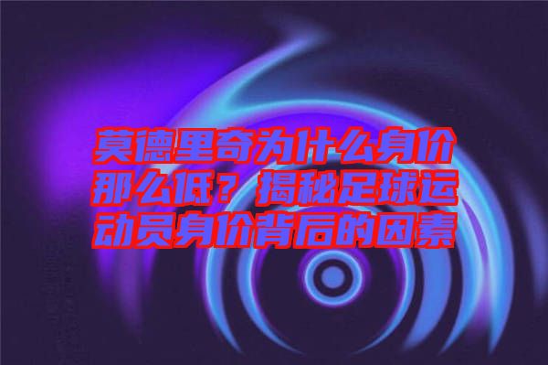 莫德里奇為什么身價(jià)那么低？揭秘足球運(yùn)動(dòng)員身價(jià)背后的因素