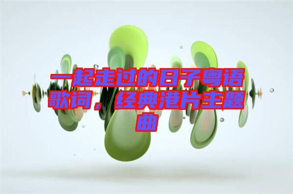 一起走過的日子粵語歌詞，經(jīng)典港片主題曲