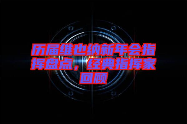 歷屆維也納新年會(huì)指揮盤(pán)點(diǎn)，經(jīng)典指揮家回顧