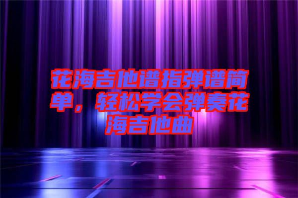 花海吉他譜指彈譜簡(jiǎn)單，輕松學(xué)會(huì)彈奏花海吉他曲