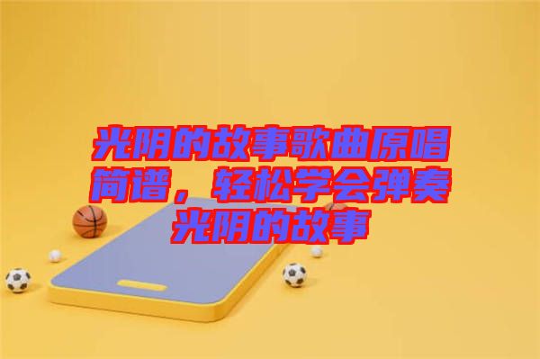光陰的故事歌曲原唱簡(jiǎn)譜，輕松學(xué)會(huì)彈奏光陰的故事