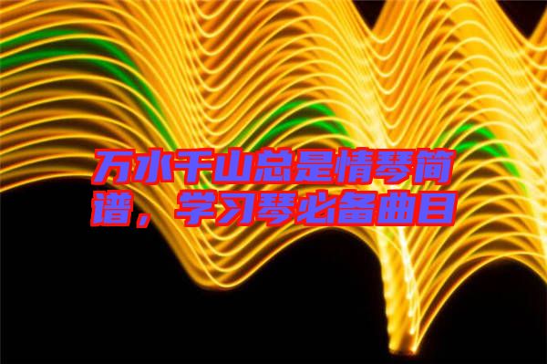 萬水千山總是情琴簡(jiǎn)譜，學(xué)習(xí)琴必備曲目
