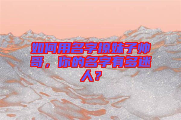 如何用名字撩妹子帥哥，你的名字有多迷人？
