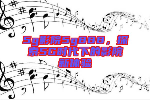 5g影院5g888，探索5G時代下的影院新體驗