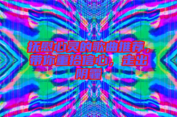撫慰心靈的歌曲推薦，帶你重拾信心，走出陰霾