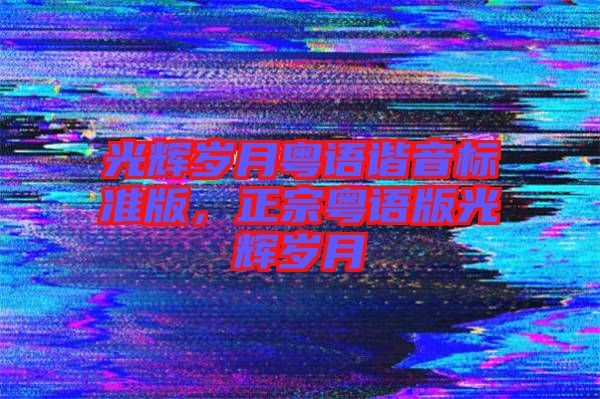 光輝歲月粵語(yǔ)諧音標(biāo)準(zhǔn)版，正宗粵語(yǔ)版光輝歲月