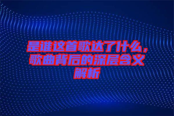 是誰這首歌達(dá)了什么，歌曲背后的深層含義解析