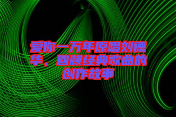 愛(ài)你一萬(wàn)年原唱?jiǎng)⒌氯A，回顧經(jīng)典歌曲的創(chuàng)作故事