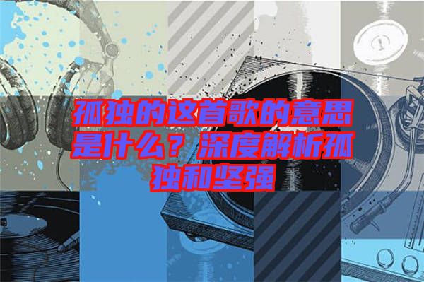 孤獨(dú)的這首歌的意思是什么？深度解析孤獨(dú)和堅(jiān)強(qiáng)