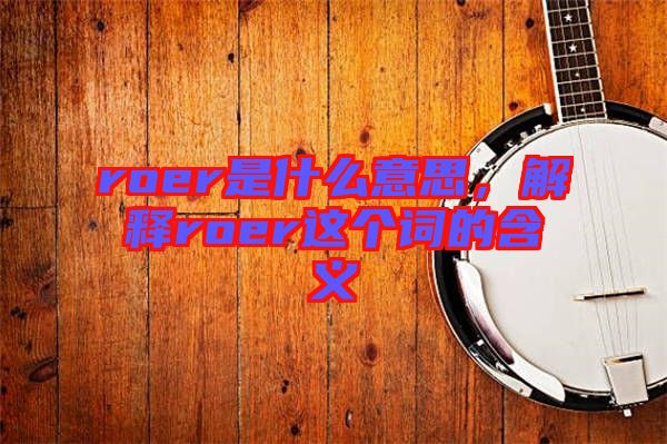 roer是什么意思，解釋roer這個(gè)詞的含義