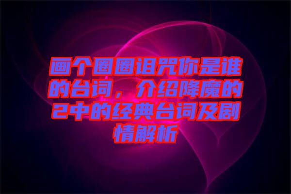 畫個圈圈詛咒你是誰的臺詞，介紹降魔的2中的經(jīng)典臺詞及劇情解析