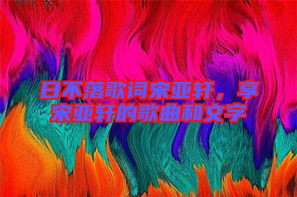 日不落歌詞宋亞軒，享宋亞軒的歌曲和文字