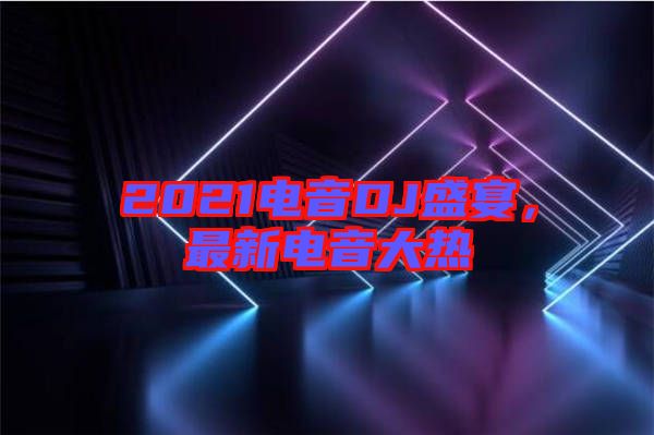 2021電音DJ盛宴，最新電音大熱