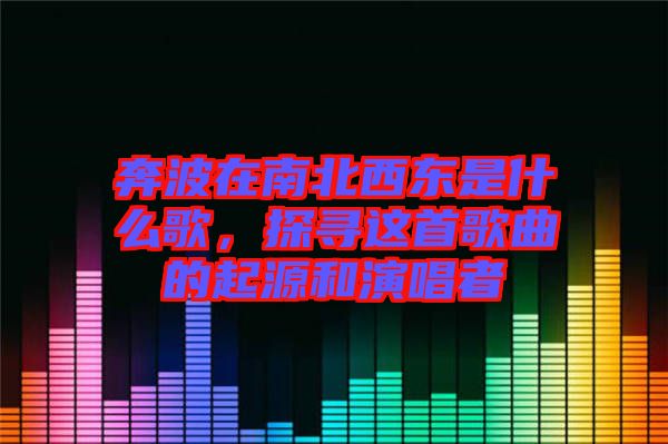 奔波在南北西東是什么歌，探尋這首歌曲的起源和演唱者